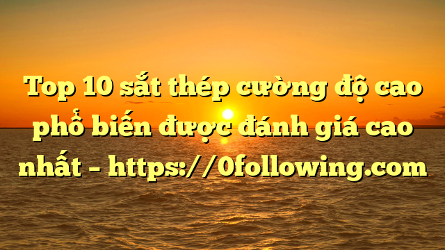 Top 10 sắt thép cường độ cao phổ biến được đánh giá cao nhất – https://0following.com