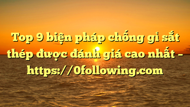 Top 9 biện pháp chống gỉ sắt thép được đánh giá cao nhất – https://0following.com