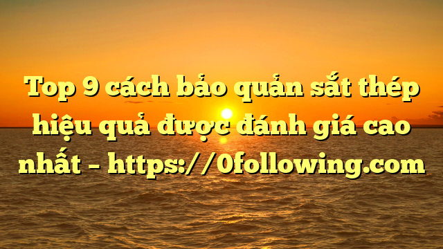 Top 9 cách bảo quản sắt thép hiệu quả được đánh giá cao nhất – https://0following.com