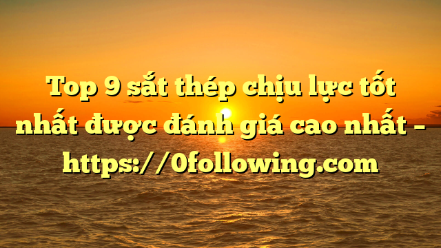 Top 9 sắt thép chịu lực tốt nhất được đánh giá cao nhất – https://0following.com