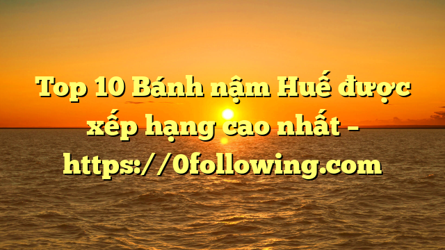 Top 10 Bánh nậm Huế được xếp hạng cao nhất – https://0following.com
