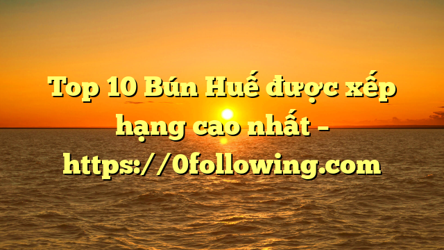 Top 10 Bún Huế được xếp hạng cao nhất – https://0following.com