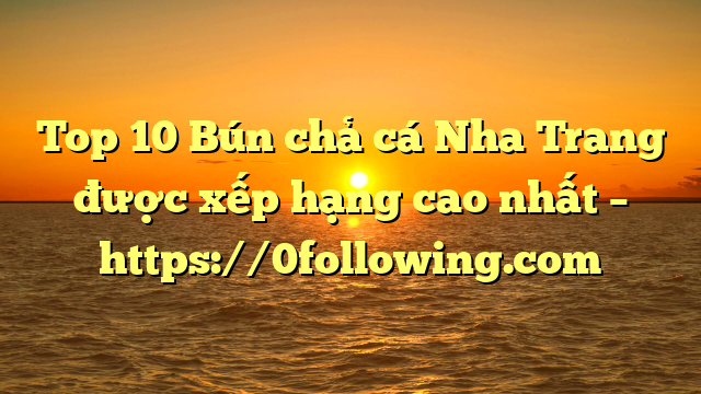 Top 10 Bún chả cá Nha Trang được xếp hạng cao nhất – https://0following.com