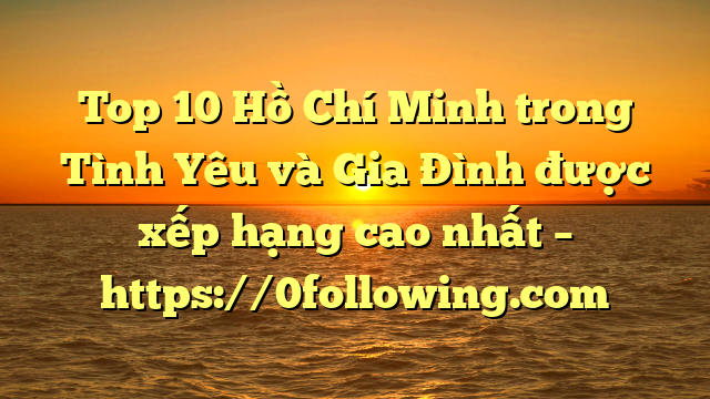 Top 10 Hồ Chí Minh trong Tình Yêu và Gia Đình được xếp hạng cao nhất – https://0following.com