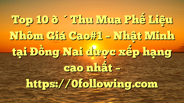 Top 10 🔴Thu Mua Phế Liệu Nhôm Giá Cao#1 – Nhật Minh tại Đồng Nai  được xếp hạng cao nhất – https://0following.com