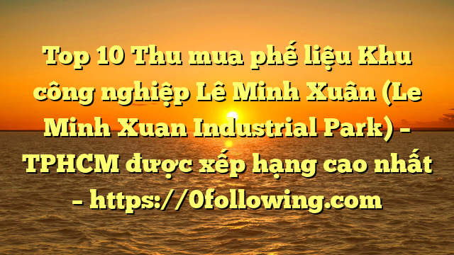 Top 10 Thu mua phế liệu Khu công nghiệp Lê Minh Xuân (Le Minh Xuan Industrial Park) – TPHCM được xếp hạng cao nhất – https://0following.com