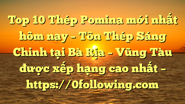 Top 10 Thép Pomina mới nhất hôm nay – Tôn Thép Sáng Chinh tại Bà Rịa – Vũng Tàu  được xếp hạng cao nhất – https://0following.com