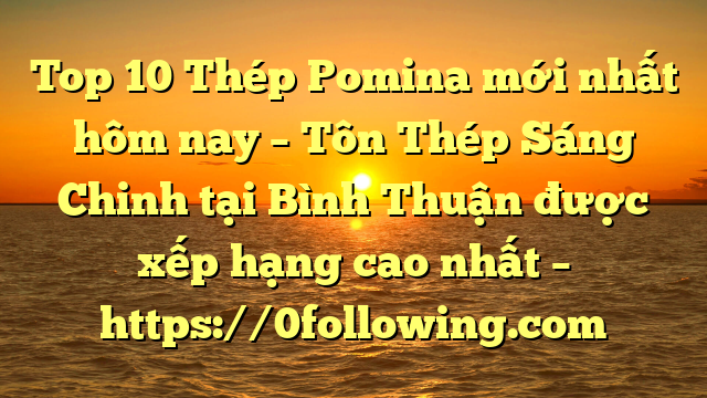 Top 10 Thép Pomina mới nhất hôm nay – Tôn Thép Sáng Chinh tại Bình Thuận  được xếp hạng cao nhất – https://0following.com