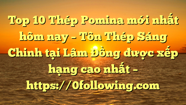 Top 10 Thép Pomina mới nhất hôm nay – Tôn Thép Sáng Chinh tại Lâm Đồng  được xếp hạng cao nhất – https://0following.com
