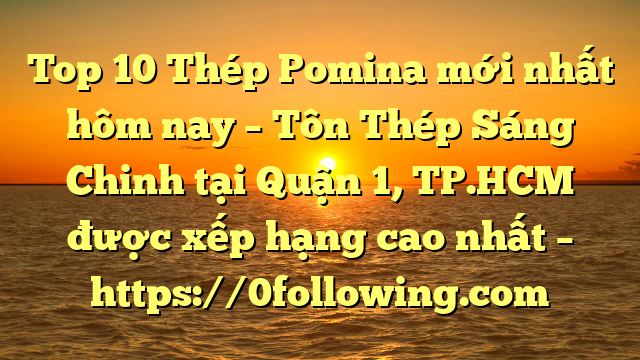 Top 10 Thép Pomina mới nhất hôm nay – Tôn Thép Sáng Chinh tại Quận 1, TP.HCM  được xếp hạng cao nhất – https://0following.com