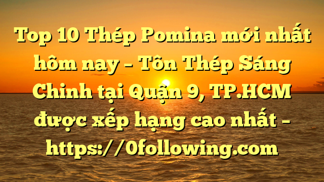 Top 10 Thép Pomina mới nhất hôm nay – Tôn Thép Sáng Chinh tại Quận 9, TP.HCM  được xếp hạng cao nhất – https://0following.com