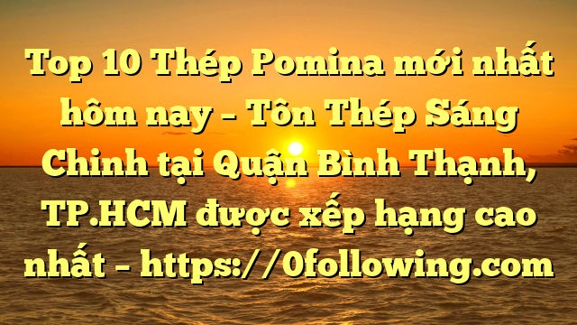 Top 10 Thép Pomina mới nhất hôm nay – Tôn Thép Sáng Chinh tại Quận Bình Thạnh, TP.HCM  được xếp hạng cao nhất – https://0following.com