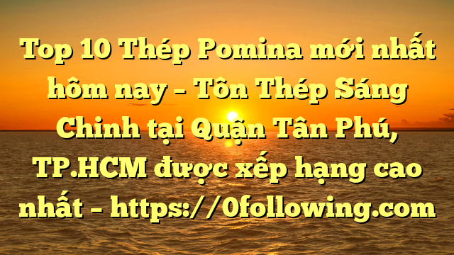 Top 10 Thép Pomina mới nhất hôm nay – Tôn Thép Sáng Chinh tại Quận Tân Phú, TP.HCM  được xếp hạng cao nhất – https://0following.com