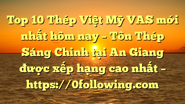 Top 10 Thép Việt Mỹ VAS mới nhất hôm nay – Tôn Thép Sáng Chinh tại An Giang  được xếp hạng cao nhất – https://0following.com