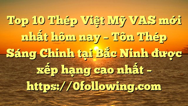 Top 10 Thép Việt Mỹ VAS mới nhất hôm nay – Tôn Thép Sáng Chinh tại Bắc Ninh  được xếp hạng cao nhất – https://0following.com