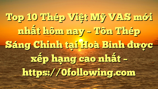 Top 10 Thép Việt Mỹ VAS mới nhất hôm nay – Tôn Thép Sáng Chinh tại Hoà Bình  được xếp hạng cao nhất – https://0following.com