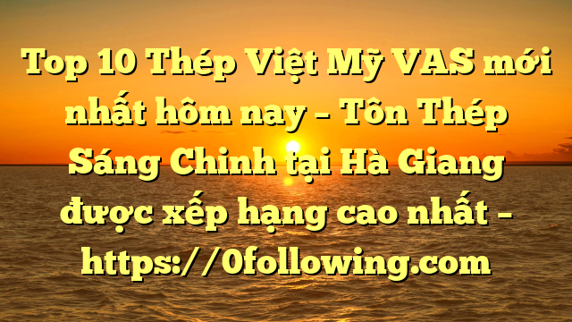 Top 10 Thép Việt Mỹ VAS mới nhất hôm nay – Tôn Thép Sáng Chinh tại Hà Giang  được xếp hạng cao nhất – https://0following.com