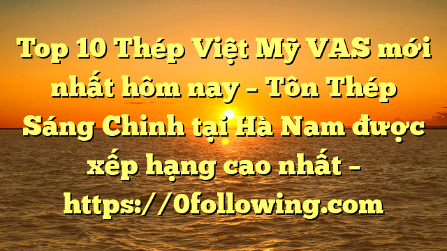 Top 10 Thép Việt Mỹ VAS mới nhất hôm nay – Tôn Thép Sáng Chinh tại Hà Nam  được xếp hạng cao nhất – https://0following.com