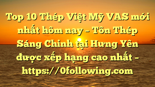 Top 10 Thép Việt Mỹ VAS mới nhất hôm nay – Tôn Thép Sáng Chinh tại Hưng Yên  được xếp hạng cao nhất – https://0following.com