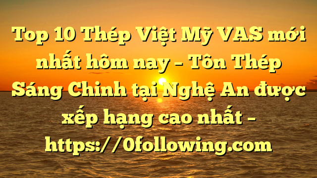 Top 10 Thép Việt Mỹ VAS mới nhất hôm nay – Tôn Thép Sáng Chinh tại Nghệ An  được xếp hạng cao nhất – https://0following.com