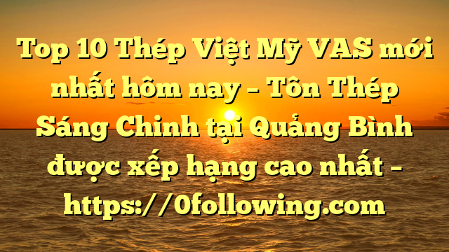 Top 10 Thép Việt Mỹ VAS mới nhất hôm nay – Tôn Thép Sáng Chinh tại Quảng Bình  được xếp hạng cao nhất – https://0following.com