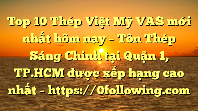 Top 10 Thép Việt Mỹ VAS mới nhất hôm nay – Tôn Thép Sáng Chinh tại Quận 1, TP.HCM  được xếp hạng cao nhất – https://0following.com