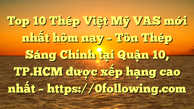 Top 10 Thép Việt Mỹ VAS mới nhất hôm nay – Tôn Thép Sáng Chinh tại Quận 10, TP.HCM  được xếp hạng cao nhất – https://0following.com