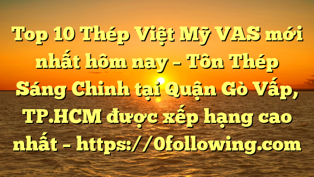 Top 10 Thép Việt Mỹ VAS mới nhất hôm nay – Tôn Thép Sáng Chinh tại Quận Gò Vấp, TP.HCM  được xếp hạng cao nhất – https://0following.com