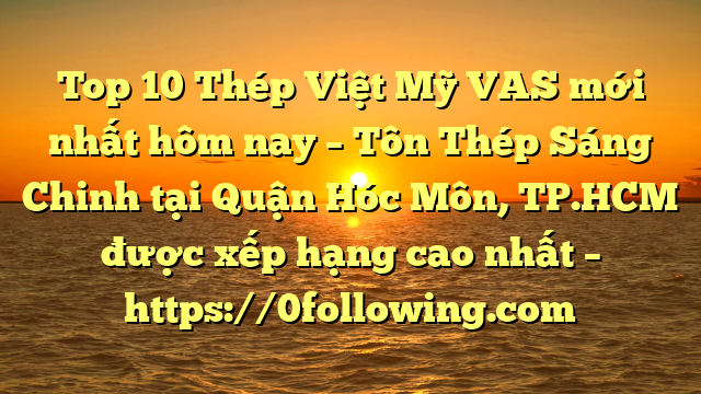 Top 10 Thép Việt Mỹ VAS mới nhất hôm nay – Tôn Thép Sáng Chinh tại Quận Hóc Môn, TP.HCM  được xếp hạng cao nhất – https://0following.com