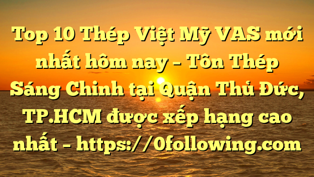 Top 10 Thép Việt Mỹ VAS mới nhất hôm nay – Tôn Thép Sáng Chinh tại Quận Thủ Đức, TP.HCM  được xếp hạng cao nhất – https://0following.com
