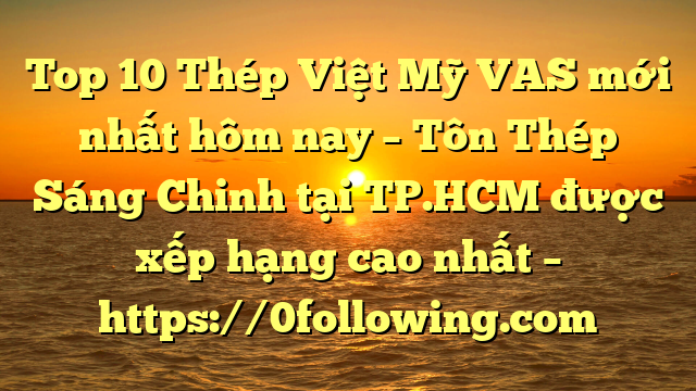 Top 10 Thép Việt Mỹ VAS mới nhất hôm nay – Tôn Thép Sáng Chinh tại TP.HCM  được xếp hạng cao nhất – https://0following.com