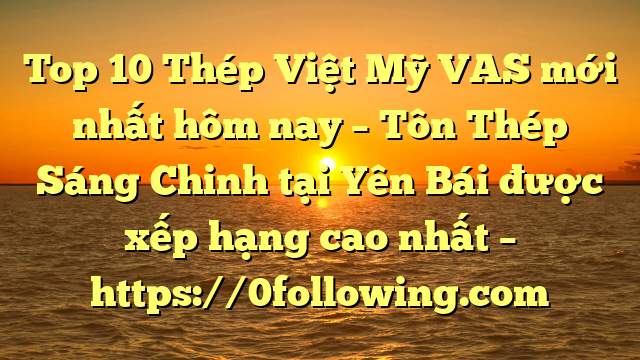 Top 10 Thép Việt Mỹ VAS mới nhất hôm nay – Tôn Thép Sáng Chinh tại Yên Bái  được xếp hạng cao nhất – https://0following.com