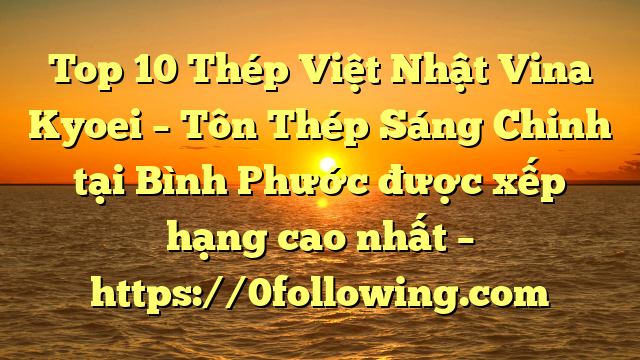 Top 10 Thép Việt Nhật Vina Kyoei – Tôn Thép Sáng Chinh tại Bình Phước  được xếp hạng cao nhất – https://0following.com