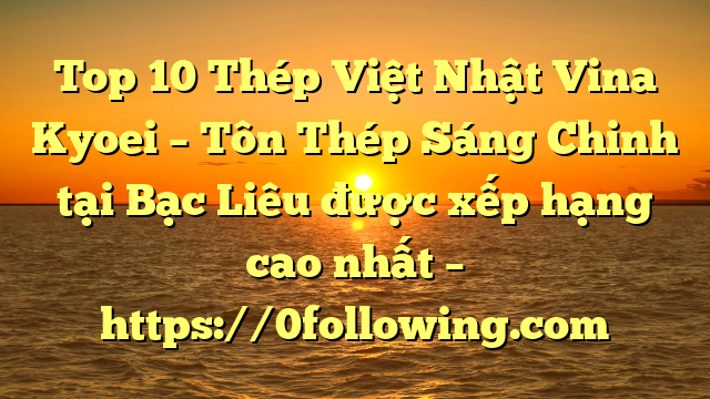Top 10 Thép Việt Nhật Vina Kyoei – Tôn Thép Sáng Chinh tại Bạc Liêu  được xếp hạng cao nhất – https://0following.com
