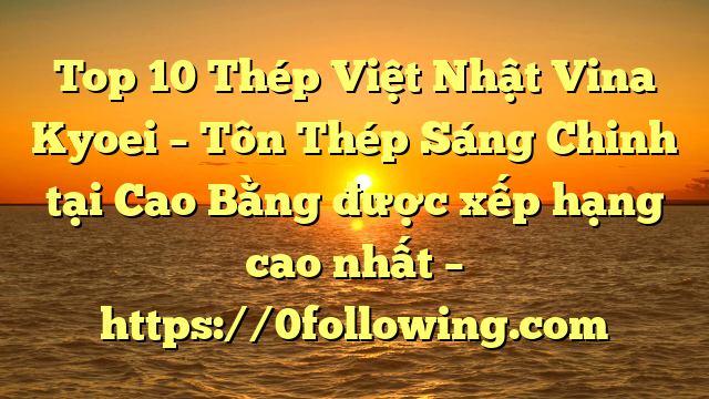 Top 10 Thép Việt Nhật Vina Kyoei – Tôn Thép Sáng Chinh tại Cao Bằng  được xếp hạng cao nhất – https://0following.com