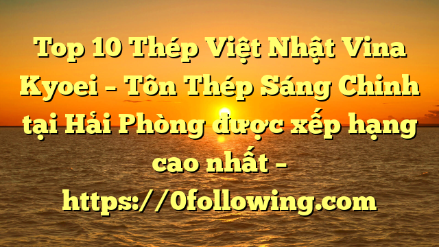 Top 10 Thép Việt Nhật Vina Kyoei – Tôn Thép Sáng Chinh tại Hải Phòng  được xếp hạng cao nhất – https://0following.com