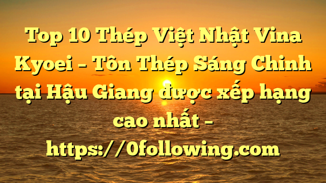 Top 10 Thép Việt Nhật Vina Kyoei – Tôn Thép Sáng Chinh tại Hậu Giang  được xếp hạng cao nhất – https://0following.com