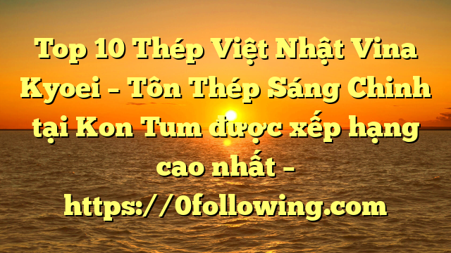 Top 10 Thép Việt Nhật Vina Kyoei – Tôn Thép Sáng Chinh tại Kon Tum  được xếp hạng cao nhất – https://0following.com