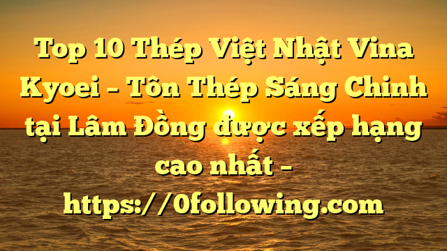 Top 10 Thép Việt Nhật Vina Kyoei – Tôn Thép Sáng Chinh tại Lâm Đồng  được xếp hạng cao nhất – https://0following.com