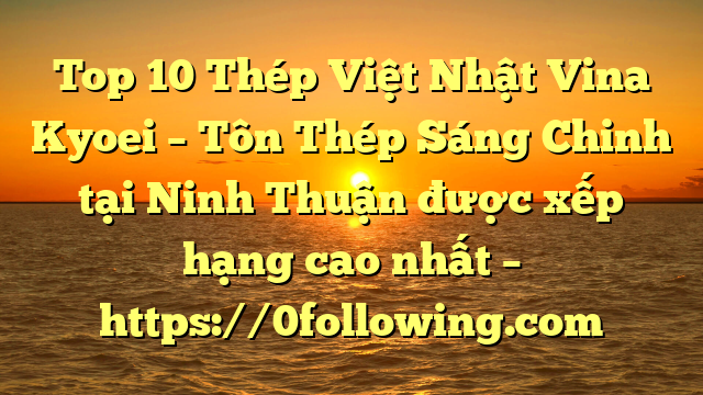 Top 10 Thép Việt Nhật Vina Kyoei – Tôn Thép Sáng Chinh tại Ninh Thuận  được xếp hạng cao nhất – https://0following.com