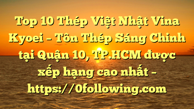 Top 10 Thép Việt Nhật Vina Kyoei – Tôn Thép Sáng Chinh tại Quận 10, TP.HCM  được xếp hạng cao nhất – https://0following.com