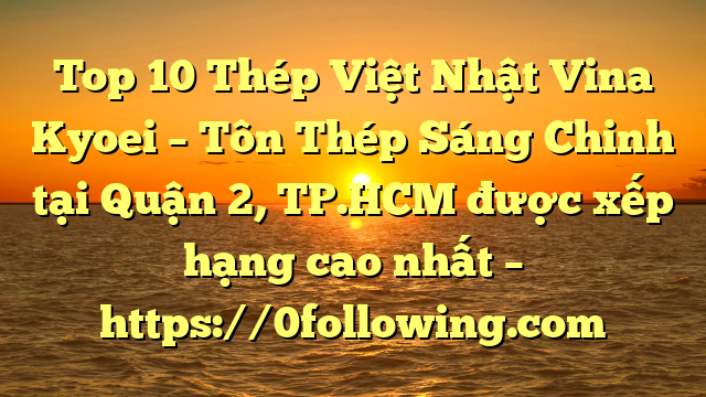Top 10 Thép Việt Nhật Vina Kyoei – Tôn Thép Sáng Chinh tại Quận 2, TP.HCM  được xếp hạng cao nhất – https://0following.com