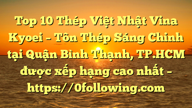 Top 10 Thép Việt Nhật Vina Kyoei – Tôn Thép Sáng Chinh tại Quận Bình Thạnh, TP.HCM  được xếp hạng cao nhất – https://0following.com