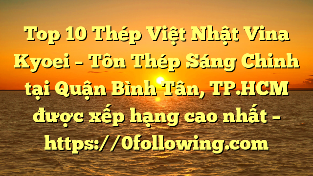Top 10 Thép Việt Nhật Vina Kyoei – Tôn Thép Sáng Chinh tại Quận Bình Tân, TP.HCM  được xếp hạng cao nhất – https://0following.com