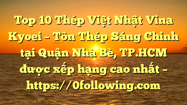 Top 10 Thép Việt Nhật Vina Kyoei – Tôn Thép Sáng Chinh tại Quận Nhà Bè, TP.HCM  được xếp hạng cao nhất – https://0following.com