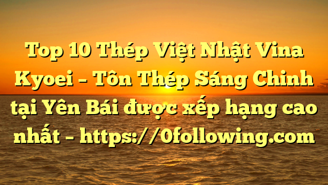 Top 10 Thép Việt Nhật Vina Kyoei – Tôn Thép Sáng Chinh tại Yên Bái  được xếp hạng cao nhất – https://0following.com