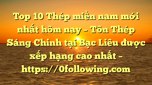 Top 10 Thép miền nam mới nhất hôm nay – Tôn Thép Sáng Chinh tại Bạc Liêu  được xếp hạng cao nhất – https://0following.com