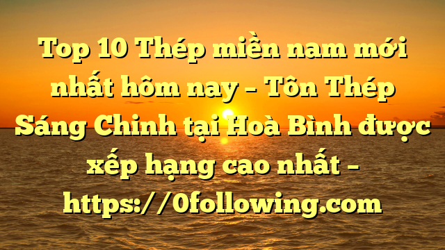 Top 10 Thép miền nam mới nhất hôm nay – Tôn Thép Sáng Chinh tại Hoà Bình  được xếp hạng cao nhất – https://0following.com