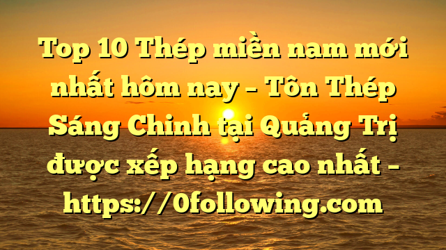 Top 10 Thép miền nam mới nhất hôm nay – Tôn Thép Sáng Chinh tại Quảng Trị  được xếp hạng cao nhất – https://0following.com