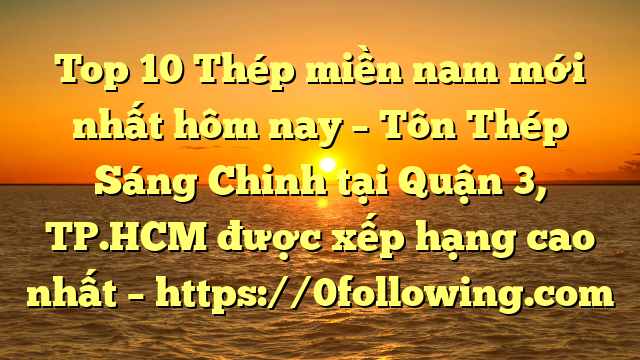 Top 10 Thép miền nam mới nhất hôm nay – Tôn Thép Sáng Chinh tại Quận 3, TP.HCM  được xếp hạng cao nhất – https://0following.com